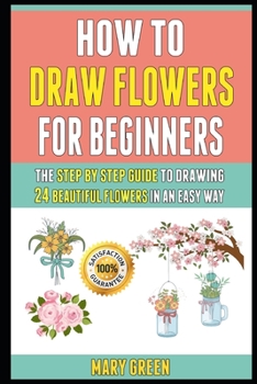 Paperback How To Draw Flowers For Beginners: The Step By Step Guide To Drawing 24 Beautiful Flowers In An Easy Way. Book