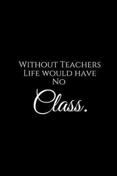 Paperback Without Teachers Life Would Have No Class.: A Wide Ruled Notebook Book