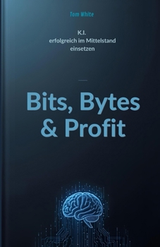 Paperback Bits, Bytes & Profit: KI erfolgreich im Mittelstand einsetzen (German Edition) [German] Book