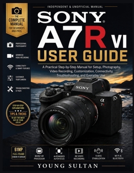 Sony A7R VI User Guide: A Practical Step-by-Step Manual for Setup, Photography, Video Recording, Customization, Connectivity, Troubleshooting, and Everyday Use