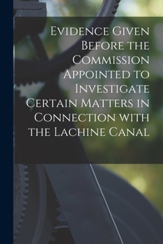 Paperback Evidence Given Before the Commission Appointed to Investigate Certain Matters in Connection With the Lachine Canal [microform] Book