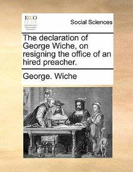 Paperback The Declaration of George Wiche, on Resigning the Office of an Hired Preacher. Book