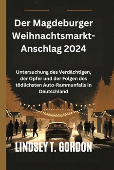 Der Magdeburger Weihnachtsmarkt-Anschlag 2024: Untersuchung des Verdächtigen, der Opfer und der Folgen des tödlichsten Auto-Rammunfalls in Deutschland (German Edition)
