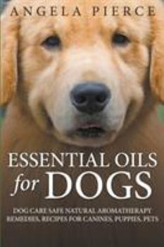 Paperback Essential Oils For Dogs: Dog Care Safe Natural Aromatherapy Remedies, Recipes For Canines, Puppies, Pets Book