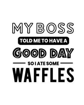 My Boss Told Me to Have a Good Day So I Ate Some Waffles: Waffles Gift for People Who Love Waffles - Funny Saying on Black and White Cover - Blank Lined Journal or Notebook