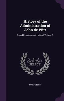 History of the administration of John de Witt: grand pensionary of Holland Volume 1