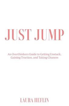 Just Jump: An Overthinkers Guide to Getting Unstuck, Gaining Traction, and Taking Chances