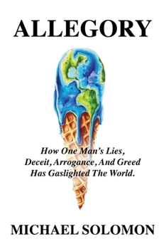 Allegory: How One Man's Lies, Deceit, Arrogance, And Greed Has Gaslighted The World