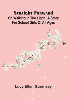 Straight Forward; Or, Walking In The Light: A Story For School Girls Of All Ages