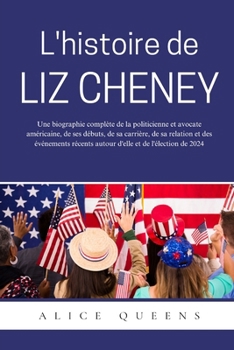 L'histoire de Liz Cheney: Une biographie complète de la politicienne et avocate américaine, de ses débuts, de sa carrière, de sa relation et des ... et de l'élection de 20 (French Edition)