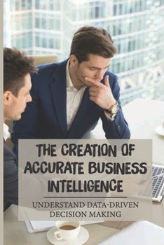 Paperback The Creation Of Accurate Business Intelligence: Understand Data-Driven Decision Making: Gain The Bi Advantage Book