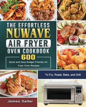 Paperback The Effortless NuWave Air Fryer Oven Cookbook: 600 Quick and Easy Budget Friendly Air Fryer Oven Recipes to Fry, Roast, Bake, and Grill Book