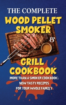The Complete Wood Pellet Smoker & Grill Cookbook: More Than a Smoker Cookbook: New Tasty Recipes for Your Whole Family