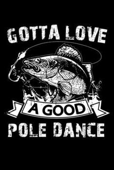 Gotta Love A Good Pole Dance: 150 Page Fishing Log Notebook for Fishing enthusiasts, bait masters, and Ichthyologists