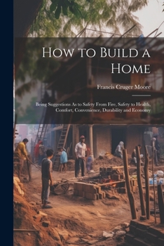 Paperback How to Build a Home: Being Suggestions As to Safety From Fire, Safety to Health, Comfort, Convenience, Durability and Economy Book