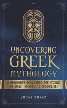 Uncovering Greek Mythology: A Beginner's Guide into the World of Greek Gods and Goddesses - Book #2 of the Uncovering Mythology