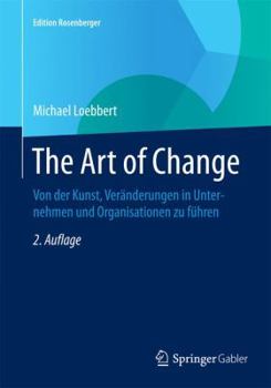 The Art of Change: Von Der Kunst, Veranderungen in Unternehmen Und Organisationen Zu Fuhren
