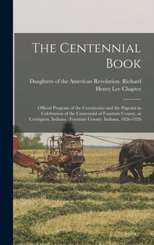 The Centennial Book: Official Program of the Ceremonies and the Pageant in Celebration of the Centennial of Fountain County, at Covington, Indiana: Fountain County, Indiana, 1826-1926
