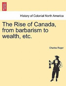 Paperback The Rise of Canada, from Barbarism to Wealth, Etc. Book