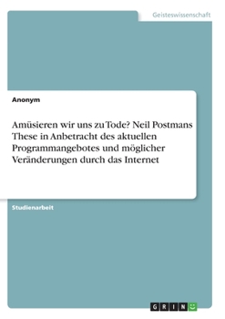 Am�sieren wir uns zu Tode? Neil Postmans These in Anbetracht des aktuellen Programmangebotes und m�glicher Ver�nderungen durch das Internet