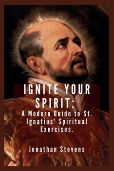 Ignite Your Spirit: A Modern Guide to St. Ignatius' Spiritual Exercises