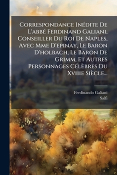 Correspondance Inédite De L'abbé Ferdinand Galiani, Conseiller Du Roi De Naples, Avec Mme D'epinay, Le Baron D'holbach, Le Baron De Grimm, Et Autres ... Célèbres Du Xviiie Siècle...