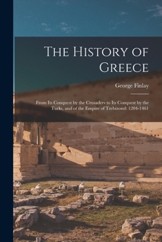 Paperback The History of Greece: From Its Conquest by the Crusaders to Its Conquest by the Turks, and of the Empire of Trebizond: 1204-1461 Book