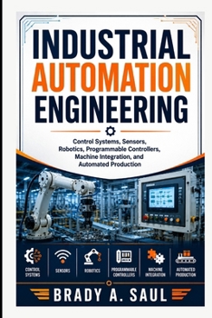 Paperback Industrial Automation Engineering: Control Systems, Sensors, Robotics, Programmable Controllers, Machine Integration, and Automated Production Book