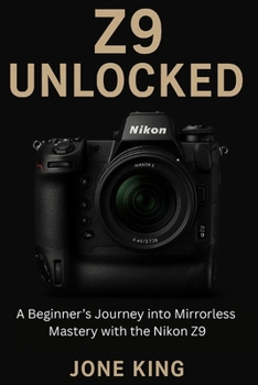 Paperback Z9 Unlocked: A Beginner's Journey into Mirrorless Mastery with the Nikon Z9 Book