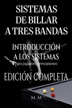 Sistemas De Billar A Tres Bandas - Introducción A Los Sistemas - Edición Completa: Una guía completa para todos los que desean aprender los sistemas de billar 3 bandas (Spanish Edition)