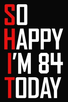 So Happy I'm 84 Today: Funny 84th Birthday Journal / Notebook / Bucket List / Appreciation Gift / Hilarious 84 Year Old Bday Card Alternative ( 6 x 9 - 120 Blank Lined Pages )