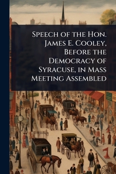 Speech of the Hon. James E. Cooley, Before the Democracy of Syracuse, in Mass Meeting Assembled