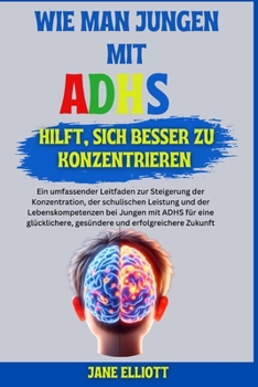 Wie man Jungen mit ADHS hilft, sich besser zu konzentrieren: Ein umfassender Leitfaden zur Steigerung der Konzentration, der schulischen Leistung und ... bei Jungen mit ADHS für eine (German Edition)