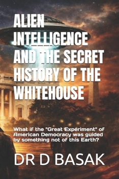 ALIEN INTELLIGENCE AND THE SECRET HISTORY OF THE WHITEHOUSE: What if the "Great Experiment" of American Democracy was guided by something not of this ... The Definitive Investigation Series)