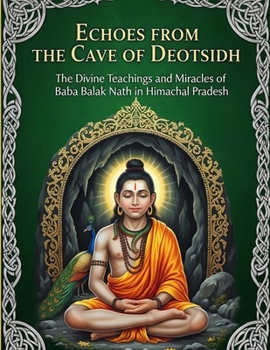 Echoes from the Cave of Deotsidh: The Divine Teachings and Miracles of Baba Balak Nath in Himachal Pradesh
