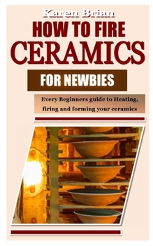 Paperback How to Fire Ceramics for Newbies: Every Beginners guide to Heating, firing and forming your ceramics Book