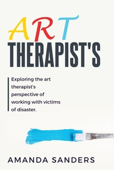 Paperback Exploring the Art Therapist's Perspective of Working with Victims of Disaster Book