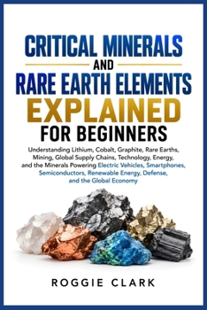 Critical Minerals and Rare Earth Elements Explained for Beginners: Understanding Lithium, Cobalt, Graphite, Rare Earths, Mining, Global Supply Chains, ... Energy, Defense, and the Global Economy