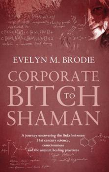 Paperback Corporate Bitch to Shaman: A Journey Uncovering the Links Between 21st Century Science, Consciousness and Ancient Healing Practices Book