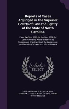 Reports of Cases Adjudged in the Superior Courts of Law and Equity of the State of North Carolina: From the Year 1789, to the Year 1798, by John Haywood, with References to Subsequent Enactments of th