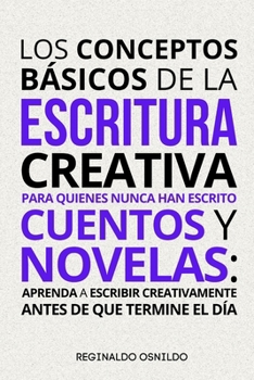 Los conceptos básicos de la escritura creativa para quienes nunca han escrito cuentos y novelas: aprenda a escribir creativamente antes de que termine el día (Spanish Edition)