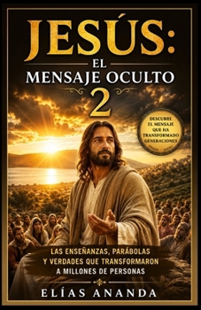 JESÚS: EL MENSAJE OCULTO 2: Las enseñanzas, parábolas y verdades que transformaron a millones de personas (JESÚS — UNA TRILOGÍA PARA DESCUBRIR AL HOMBRE, EL MENSAJE Y EL LEGADO) (Spanish Edition)
