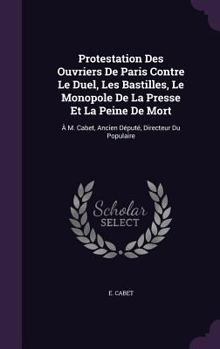 Protestation Des Ouvriers de Paris Contre Le Duel, Les Bastilles, Le Monopole de La Presse Et La Peine de Mort: A M. Cabet, Ancien Depute, Directeur Du Populaire