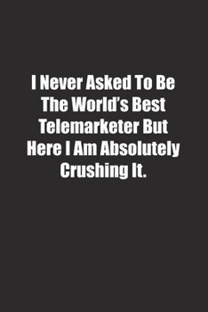 I Never Asked To Be The World's Best Telemarketer But Here I Am Absolutely Crushing It.: Lined notebook