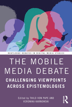 The Mobile Media Debate: Challenging Viewpoints Across Epistemologies (Routledge Debates in Digital Media Studies)