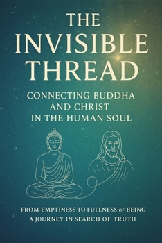 The Invisible Thread – Connecting Buddha and Christ in the Human Soul: From Emptiness to Fullness of Being – A Journey in Search of Truth