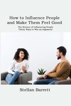 Paperback How to Influence People and Make Them Feel Good: The Science of Influencing People. Thirty Ways to Win an Argument Book