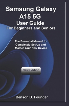 Samsung Galaxy A15 5G User Guide For Beginners and Seniors: The Essential Manual to Completely Set Up and Master Your New Device