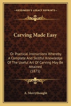 Paperback Carving Made Easy: Or Practical Instructions Whereby A Complete And Skillful Knowledge Of The Useful Art Of Carving May Be Attained (1871 Book