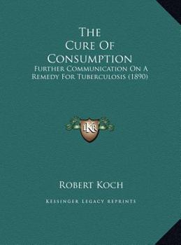 Hardcover The Cure Of Consumption: Further Communication On A Remedy For Tuberculosis (1890) Book